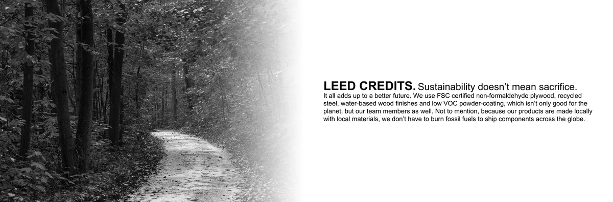 LEED CREDITS. Sustainability doesn’t mean sacrifice. It all adds up to a better future. We use FSC certified non-formaldehyde plywood, recycled steel, water-based wood finishes and low VOC powder-coating, which isn’t only good for the planet, but our team members as well. Not to mention, because our products are made locally with local materials, we don’t have to burn fossil fuels to ship components across the globe.  